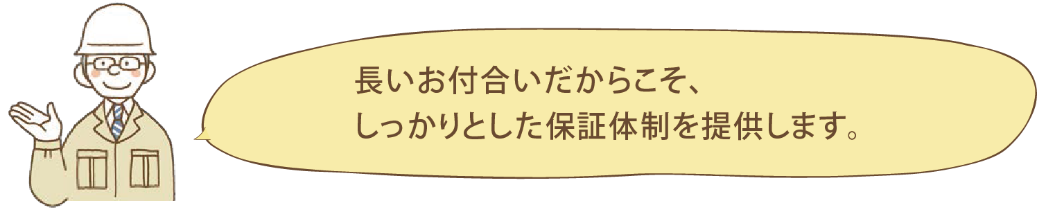 長いお付合いだからこそ、しっかりとした保証体制を提供します。