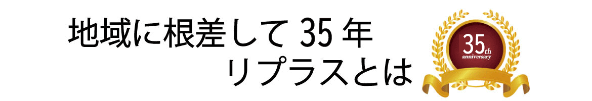 地域に根ざして35年　リプラスとは